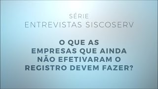Série Entrevistas Siscoserv 3/3 : O que as empresas que ainda não efetivaram o registro devem fazer?