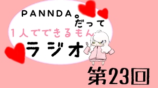 【ラジオ】PANNDA。だって１人でできるもんラジオ【第23回】