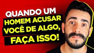 QUANDO UM HOMEM ACUSAR VOCÊ DE ALGO, FAÇA ISSO!