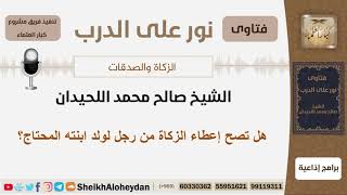صورة هل تصح إعطاء الزكاة من رجل لولد ابنته المحتاج؟ الشيخ اللحيدان - مشروع كبار العلماء
