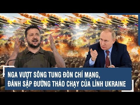 Toàn cảnh Quốc tế 10/12: Nga vượt sông tung đòn chí mạng, đánh sập đường tháo chạy của lính Ukraine