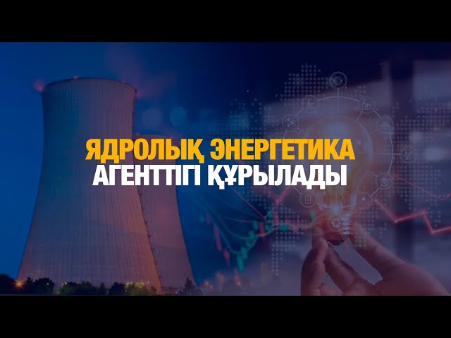 Елімізде ядролық энергетика агенттігі құрылады