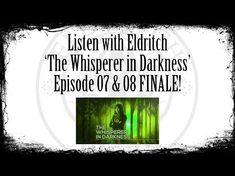 Listen with Eldritch - The Whisperer in Darkness Ep 07 and 08 FINALE!