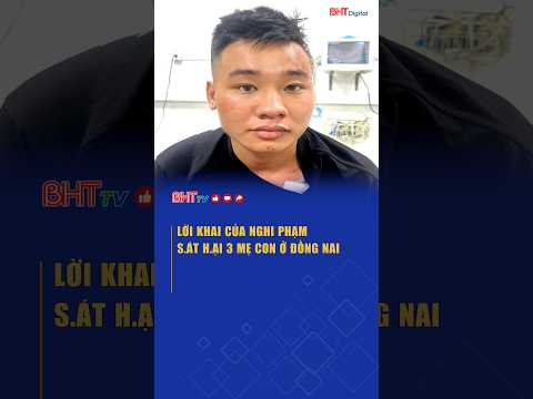 Lời khai của nghi phạm s.át h.ại 3 mẹ con ở Đồng Nai