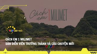 VTV Kết Nối - Cách Em 1 Milimet Dàn Diễn Viên Trưởng Thành Và Câu Chuyện Mới