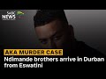 AKA Murder Case Ndimande Brothers Arrive In Durban From Eswatini