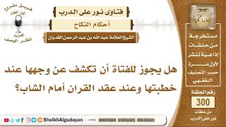 صورة هل يجوز للفتاة أن تكشف عن وجهها عند خطبتها وعند عقد القران أمام الشاب؟ الشيخ عبد الله الغديان