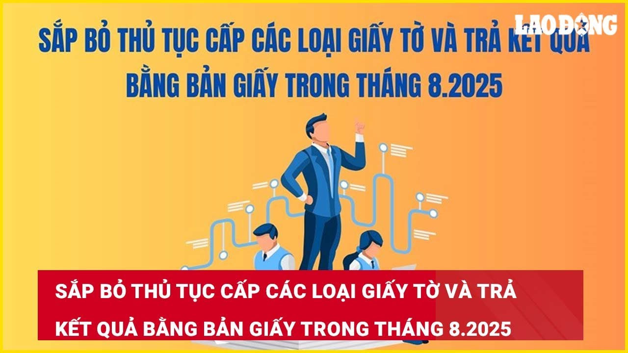 Sắp bỏ thủ tục cấp các loại giấy tờ và trả kết quả bằng bản giấy trong tháng 8.2025