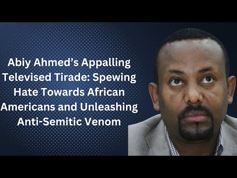 Abiy Ahmed’s Televised:Spewing Hate Towards African Americans & Unleashing Anti-Semitic Venom