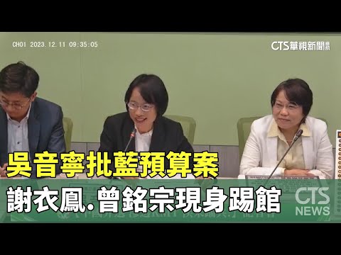 吳音寧批藍預算案　謝衣鳯.曾銘宗現身踢館