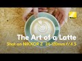 The Art of a Latte | A Nikon Film with the NIKKOR Z 24-120mm f/4 S