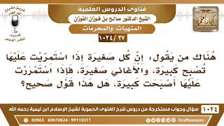 صورة [27 -1024] ما صحة القول: إن كل صغيرة إذا استمريت عليها تصبح كبيرة وكذلك يقال في الأغاني؟