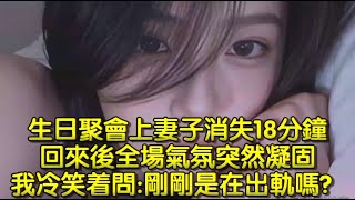 生日聚會上妻子消失18分鐘，回來後全場氣氛突然凝固，我冷笑着問剛剛是在出軌嗎？