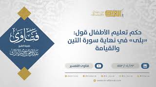 صورة حكم تعليم الأطفال قول: "بلى" في نهاية سورة التين والقيامة- الشيخ عبدالرحمن البراك (12945)