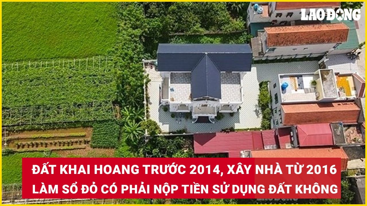 Đất khai hoang trước 2014,xây nhà từ 2016 làm sổ đỏ có phải nộp tiền sử dụng đất không?