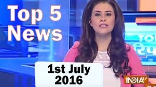 Top 5 News of the Day | 1st july, 2016 - India TV