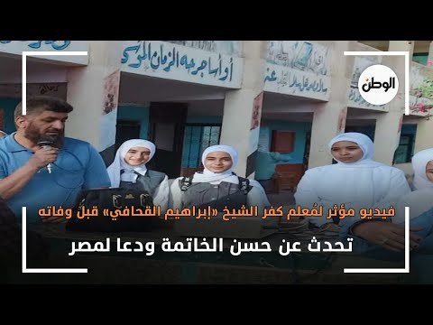 فيديو مؤثر لمُعلم كفر الشيخ «إبراهيم القحافي» قبل وفاته..تحدث عن حسن الخاتمة ودعا لمصر