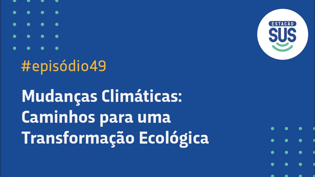Estação SUS - Episódio 49 -  MUDANÇAS CLIMÁTICAS_CAMINHOS PARA UMA TRANSFORMAÇÃO ECOLÓGICA