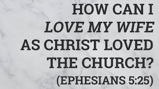 How Can I Love My Wife As Christ Loved the Church? (Ephesians 5:25)