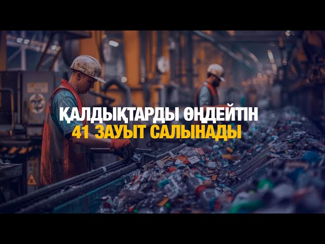Қалдықтарды қайта өңдейтін 41 зауыт салынады