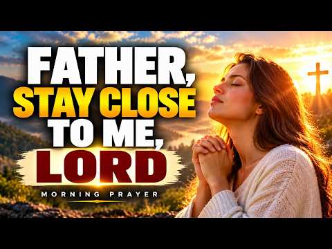 Father, Stay Close To Me | Powerful Morning Prayer For God’s Presence And Strength | Morning Prayer