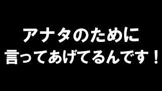 アナタのために言ってあげてるんです！