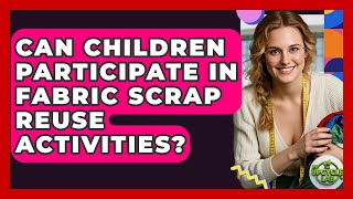 Can Children Participate in Fabric Scrap Reuse Activities? - The Upcycle Lab