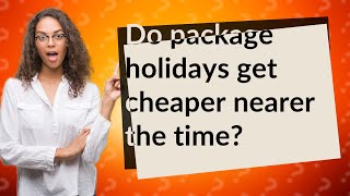 Do package holidays get cheaper nearer the time?