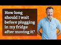 How long should I wait before plugging in my fridge after moving it?