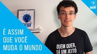 É assim que você muda o mundo