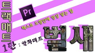 17강- 프리미어프로! 트랙매트1탄!글자나 도형안에 영상넣는 법! 알파매트!