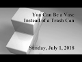 2018 07 01   You Can Be a Vase Instead of a Trash Can
