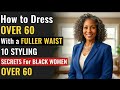 HOW TO DRESS OVER 60 WITH A FULLER WAIST 10 STYLING SECRETS FOR BLACK WOMEN OVER 60