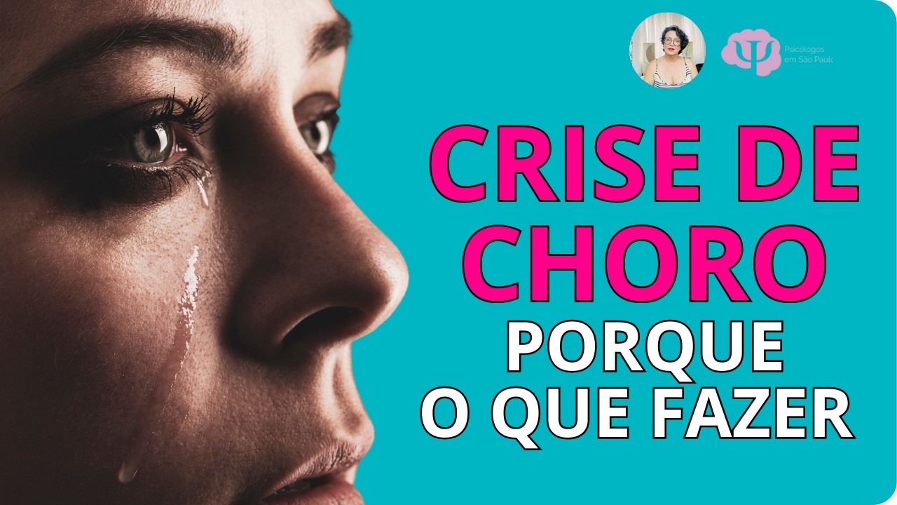 PORQUE VOCÊ TEM CRISES DE CHORO E O QUE FAZER NESSAS HORAS