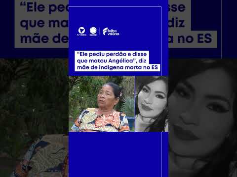“Ele pediu perdão e disse que matou Angélica”, diz mãe de indígena morta no ES