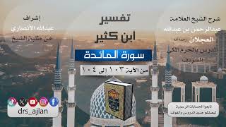 صورة تفسير ابن كثير| شرح الشيخ عبدالرحمن العجلان | 60- سورة المائدة من الآية (103) إلى الآية (104).