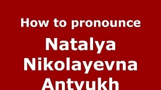 How to pronounce Natalya Nikolayevna Antyukh