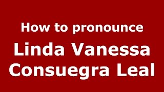 How to pronounce Linda Vanessa Consuegra Leal