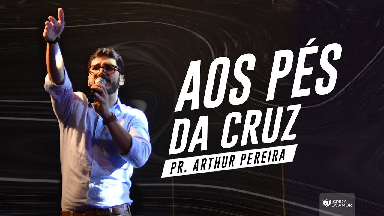 AOS PÉS DA CRUZ - PR. ARTHUR PEREIRA - IGREJA DO AMOR