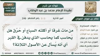 240 - من مات غرقا أو حرقا أو أكلته السباع هل يسأل عن الأصول الثلاثة كما الذي في القبر؟ الشيخ الفوزان image