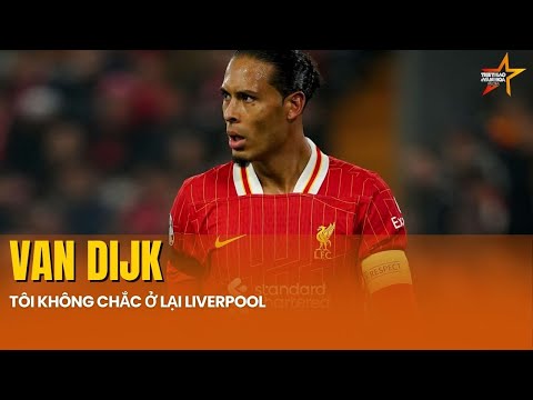 VAN DIJK KHÔNG CHẮC CHẮN TƯƠNG LAI Ở LIVERPOOL, SALAH, ALEXANDER-ARNOLD CÓ THỂ RA ĐI