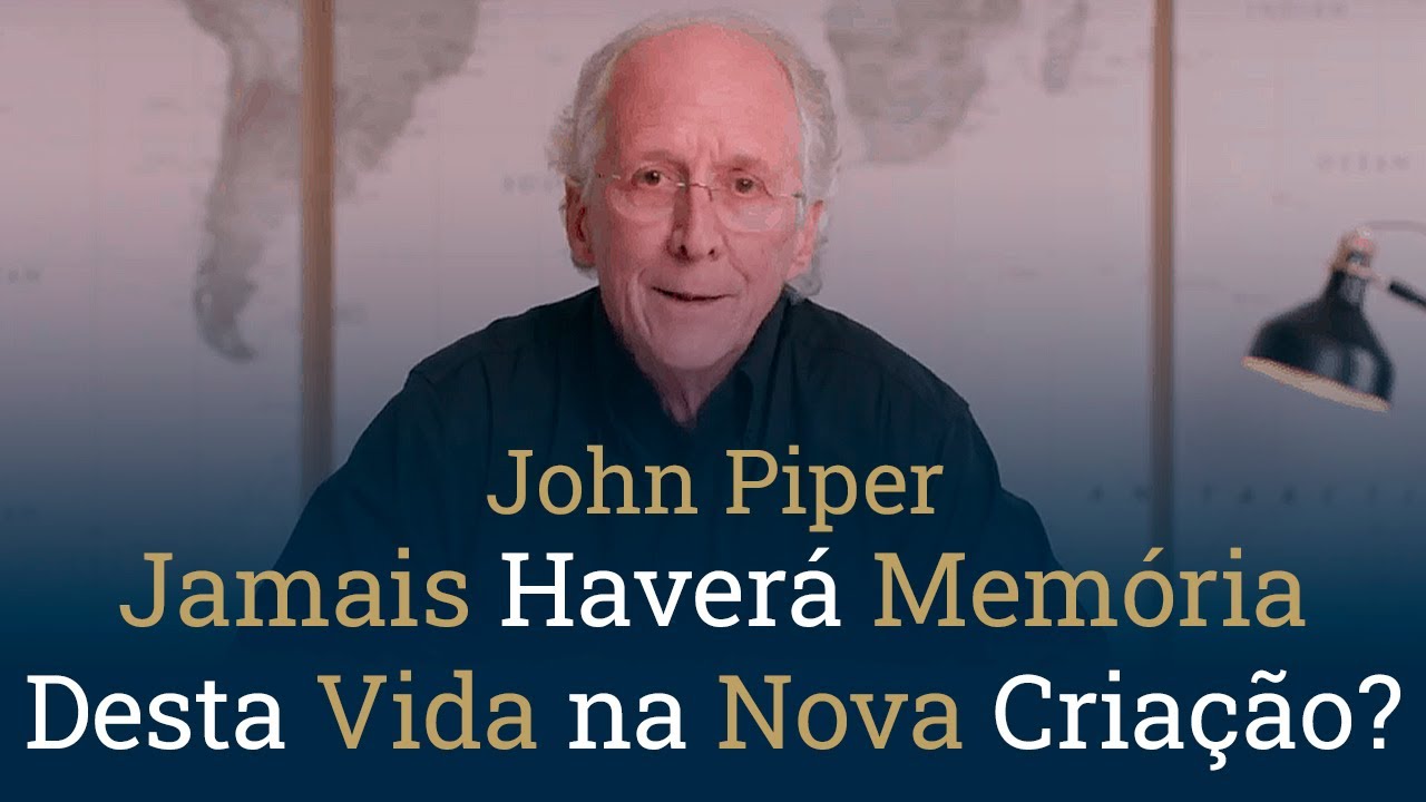 Jamais Haverá Memória Desta Vida na Nova Criação? - John Piper