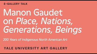 Manon Gaudet on Place, Nations, Generations, Beings: 200 Years of Indigenous North American Art