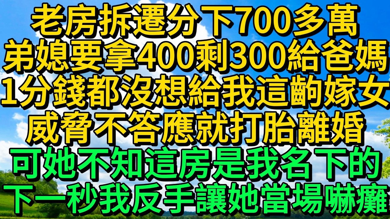 老房拆遷分下700多萬，弟媳要拿400剩300給爸媽，1分錢都沒想給我這齣嫁女，威脅不答應就打胎離婚，可她不知這房是我名下的，下一秒我反手讓她當場嚇癱 | 柳梦微语