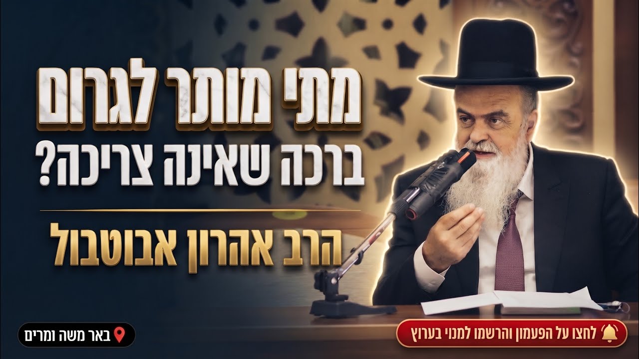 הרב אהרון אבוטבול • מתי מותר לגרום ברכה שאינה צריכה?