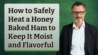 How to Safely Heat a Honey Baked Ham to Keep It Moist and Flavorful