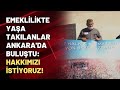 Emeklilikte Yaşa Takılanlar Ankara'da buluştu: Hakkımızı istiyoruz!