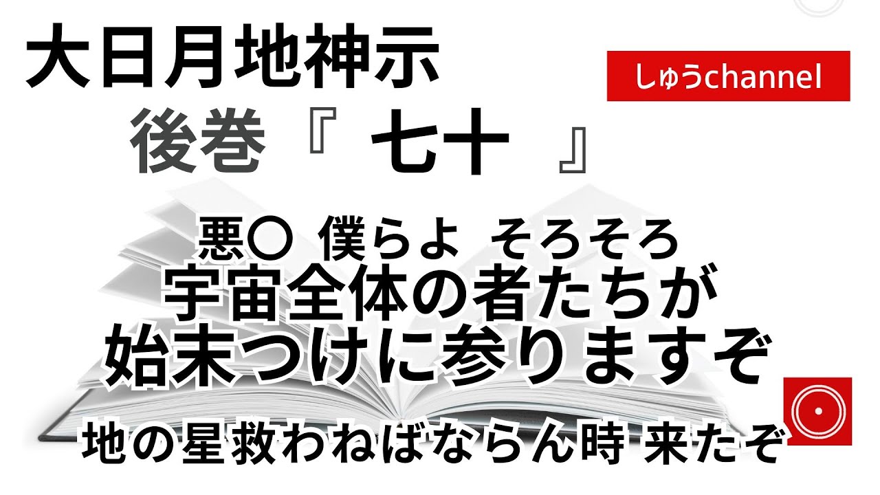 【後巻　七十　】　悪〇　僕らよ　そろそろ宇宙全体の者たちが始末つけに参りますぞ　地の星　救わねばならん時　来たぞ　（大日月地神示後巻 朗読）
