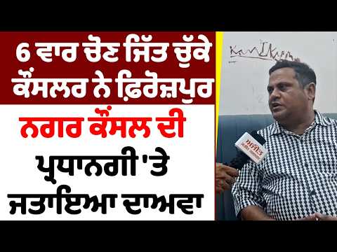 6 ਵਾਰ ਚੋਣ ਜਿੱਤ ਚੁੱਕੇ ਕੌਂਸਲਰ ਨੇ ਫ਼ਿਰੋਜ਼ਪੁਰ ਨਗਰ ਕੌਂਸਲ ਦੀ ਪ੍ਰਧਾਨਗੀ 'ਤੇ ਜਤਾਇਆ ਦਾਅਵਾ