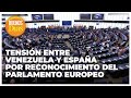 Tensión entre Venezuela y España por el reconocimiento del Parlamento Europeo